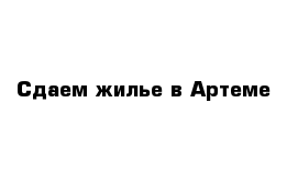 Сдаем жилье в Артеме